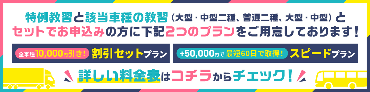 受験資格特例教習にお得なプランをご用意しました！ 全車種10,000円引き！割引セットプラン　+50,000円で最短60日で取得！スピードプラン 詳しい料金表はコチラをチェック！